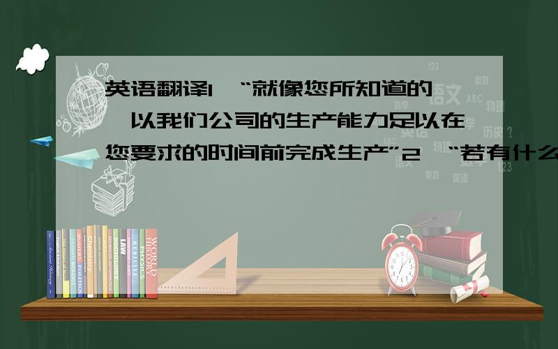 英语翻译1,“就像您所知道的,以我们公司的生产能力足以在您要求的时间前完成生产”2,“若有什么疑问的话,我将会和您的助手取得联系”3,“我们是认同贵公司的结款方式的”