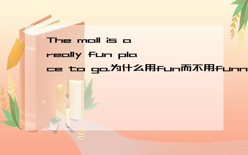 The mall is a really fun place to go.为什么用fun而不用funny?fun是名词、funny是形容词fun是名词、funny是形容词.为什么不用形容词来修饰place?