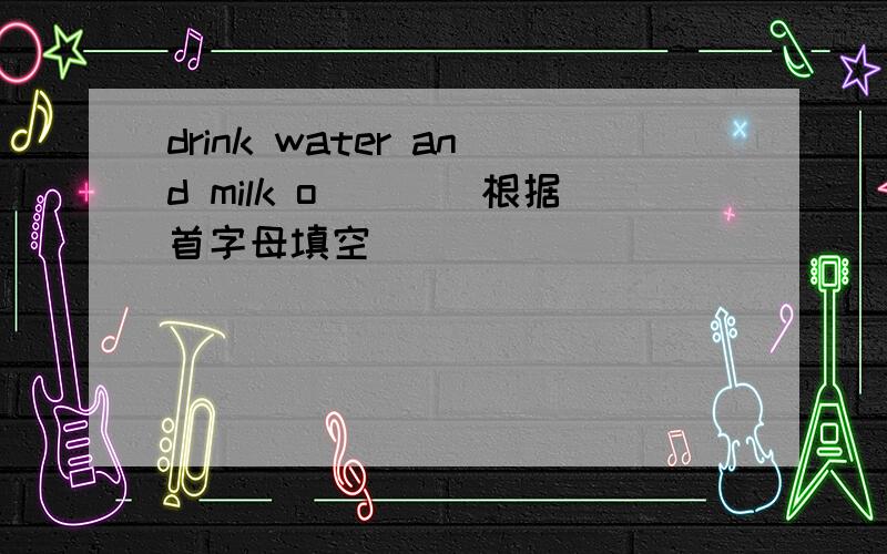 drink water and milk o____根据首字母填空