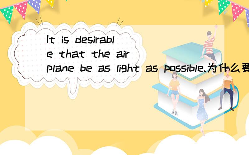 It is desirable that the airplane be as light as possible.为什么要用be?请解释得详细一点···