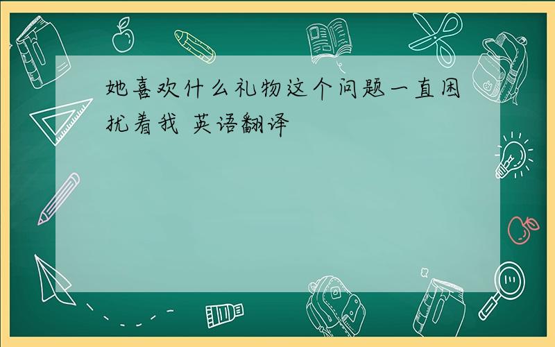 她喜欢什么礼物这个问题一直困扰着我 英语翻译