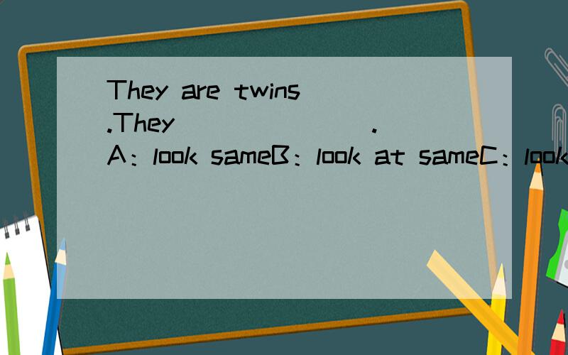 They are twins.They _______.A：look sameB：look at sameC：look the sameD：are look the same