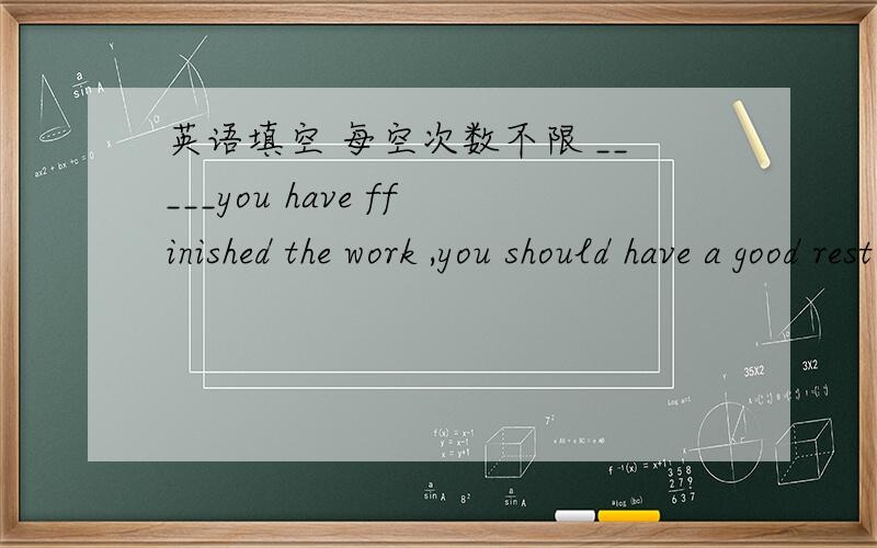 英语填空 每空次数不限 _____you have ffinished the work ,you should have a good rest.每空次数不限既然你已经完成了工作,你就应该好好休息一下._____you have ffinished the work ,you should have a good rest.