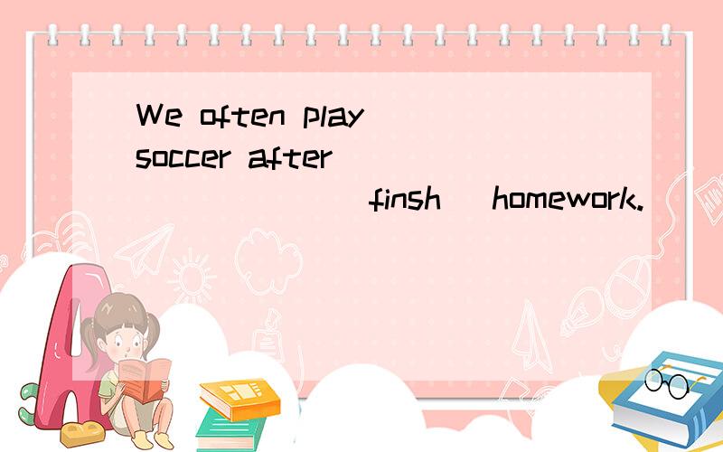 We often play soccer after _______[finsh] homework.