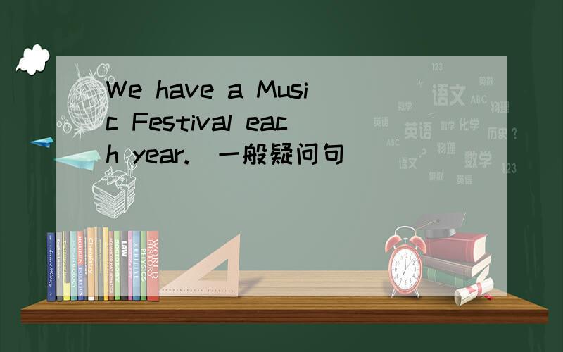 We have a Music Festival each year.(一般疑问句) __ ____ ___ a Music Festival each year?