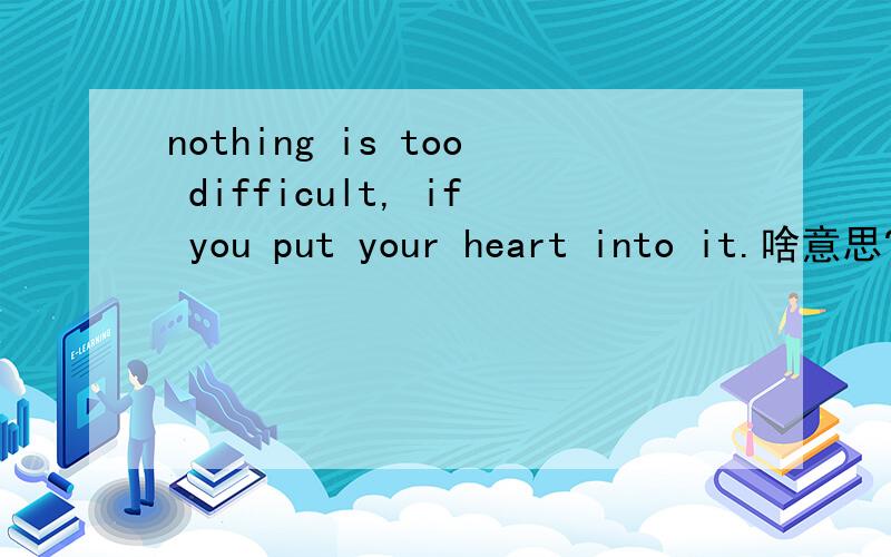 nothing is too difficult, if you put your heart into it.啥意思?