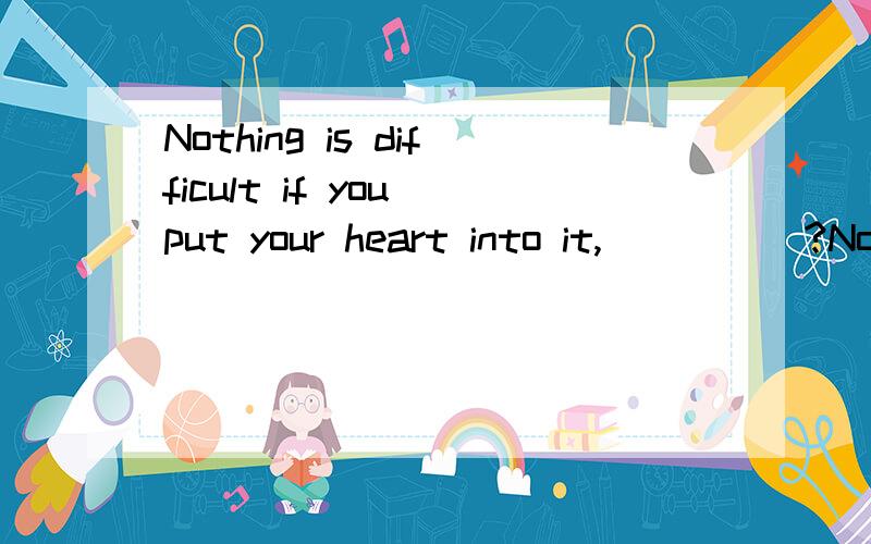 Nothing is difficult if you put your heart into it,_____?Nothing is impossible if you put yourNothing is difficult if you put your heart into it,______?Nothing is impossible if you put your heart into it,____?两个反义疑问句怎么填?