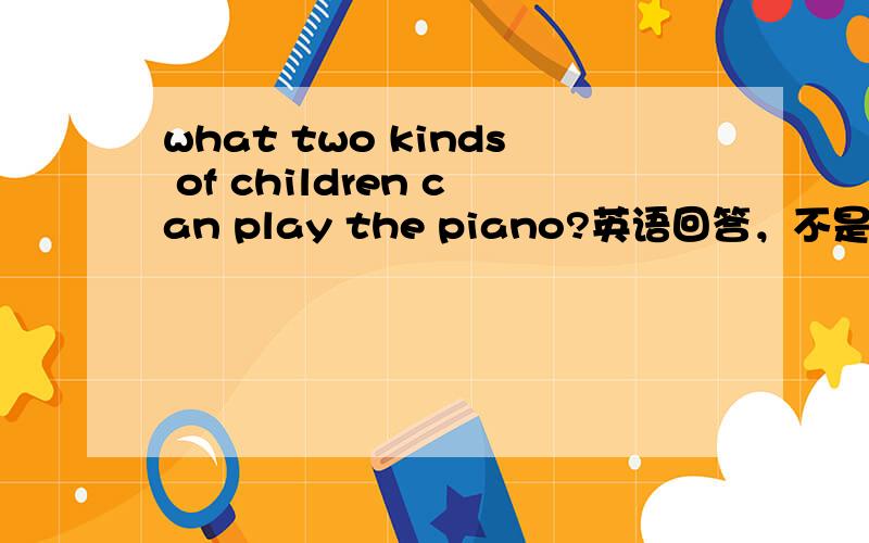 what two kinds of children can play the piano?英语回答，不是翻译