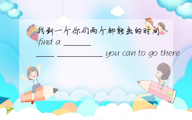 找到一个你们两个都能去的时间 find a __________ __________ you can to go there