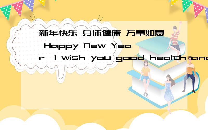 新年快乐 身体健康 万事如意 Happy New Year,I wish you good health and happiness请随便回复个祝福词就行