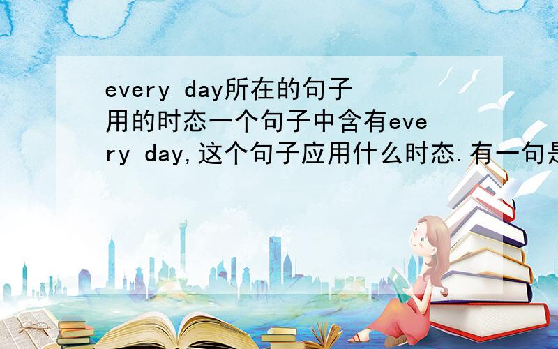 every day所在的句子用的时态一个句子中含有every day,这个句子应用什么时态.有一句是Jim stuck to singing for one hour every day.every day所用的时态,不是一般现在时吗?还是说在某些句子里可以用别的时