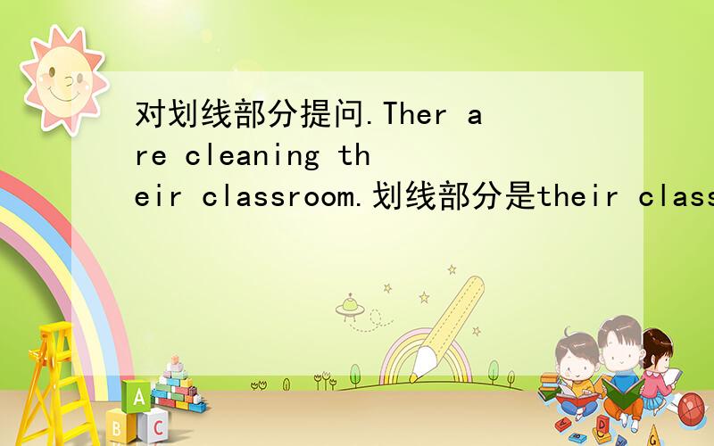 对划线部分提问.Ther are cleaning their classroom.划线部分是their classroom