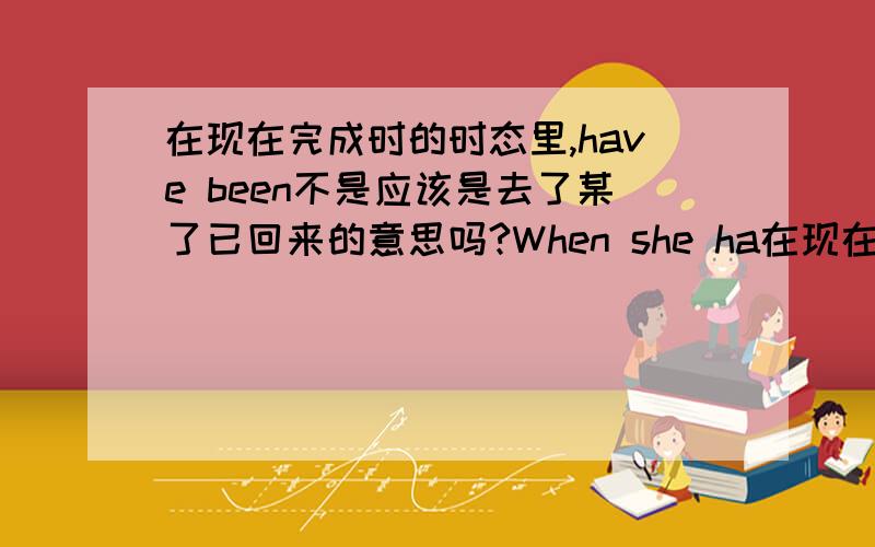 在现在完成时的时态里,have been不是应该是去了某了已回来的意思吗?When she ha在现在完成时的时态里,have been不是应该是去了某了已回来的意思吗?When she had been looking for half an hour请问在这个句