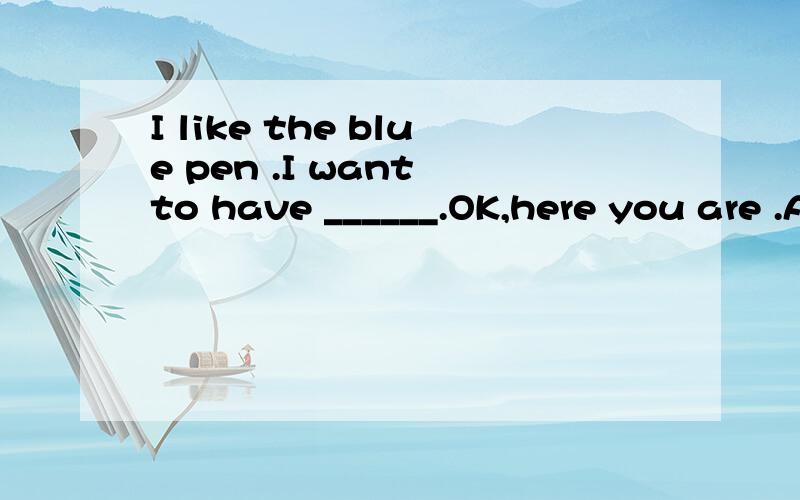 I like the blue pen .I want to have ______.OK,here you are .A:it B:one C:a one 请问选什么?正确答案不是B,请问选什么，为什么选这个。