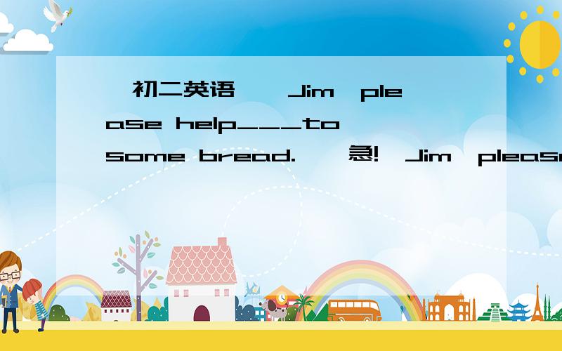 【初二英语】—Jim,please help___to some bread.……急!—Jim,please help___to some bread.—Thank youa.himselfb.herself c.yourselfd.myself