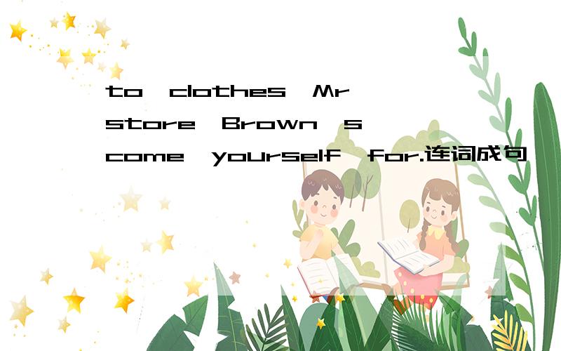 to,clothes,Mr,store,Brown's,come,yourself,for.连词成句