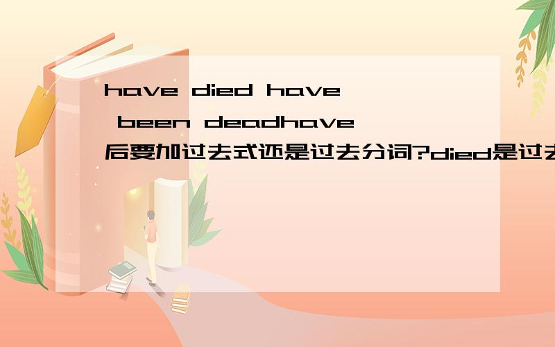 have died have been deadhave后要加过去式还是过去分词?died是过去式还是过去分词?