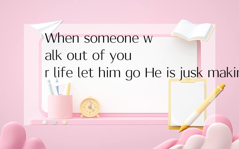 When someone walk out of your life let him go He is jusk making more room foWhen someone walk out of your life let him go He is jusk making more room for someone better to walk in求翻译