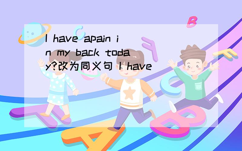 I have apain in my back today?改为同义句 I have____ ____ _____ todayshe has to (do some exercise ) to stay healthy（对划线部分提问）—— —— —— ——to do to stay healthy?