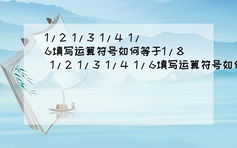 1/2 1/3 1/4 1/6填写运算符号如何等于1/8 1/2 1/3 1/4 1/6填写运算符号如何等于7/12 使用运算符号和括号使运算等式成立