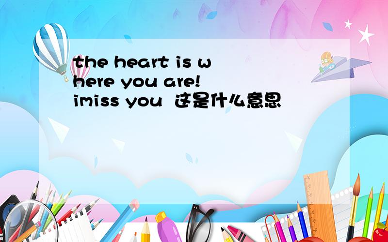 the heart is where you are! imiss you  这是什么意思