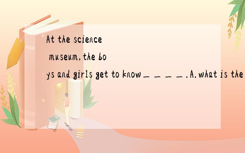 At the science museum,the boys and girls get to know____.A.what is the spaceship like B.what the spaceship looks like C.how the spaceship looks like D.how does the spaceship look like