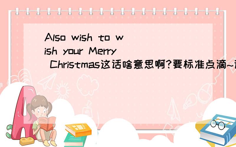 Also wish to wish your Merry Christmas这话啥意思啊?要标准点滴~谢啦~~!