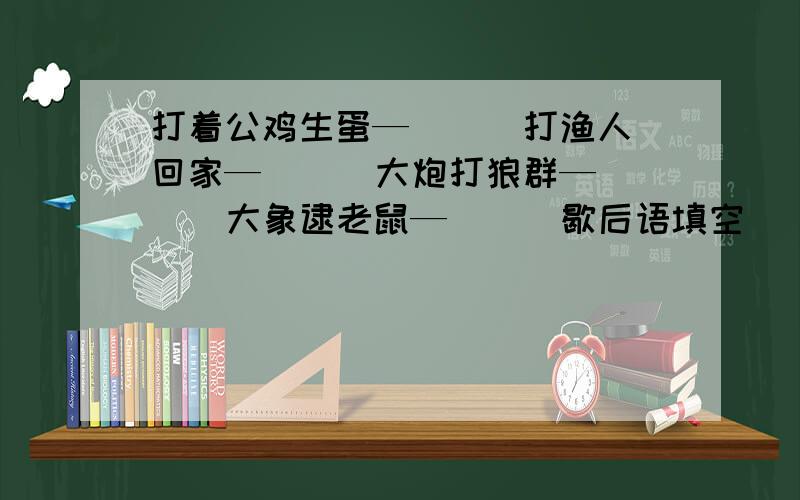 打着公鸡生蛋—( ) 打渔人回家—( ) 大炮打狼群—( ) 大象逮老鼠—( ) 歇后语填空