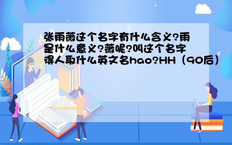 张雨薇这个名字有什么含义?雨是什么意义?薇呢?叫这个名字得人取什么英文名hao?HH（90后）