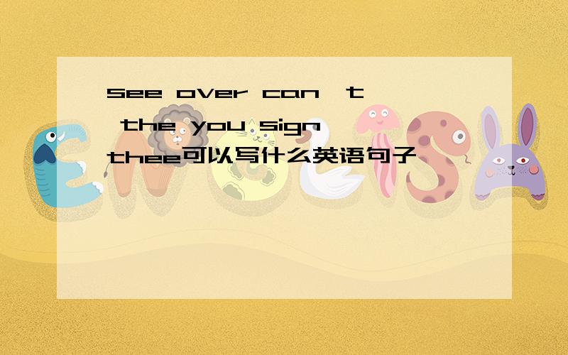 see over can't the you sign thee可以写什么英语句子