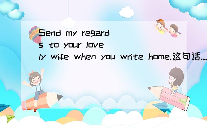 Send my regards to your lovely wife when you write home.这句话...write是什么意思.