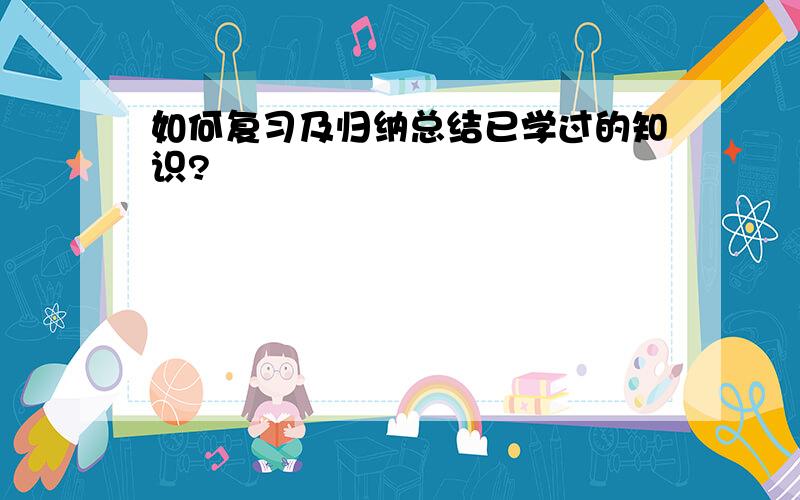 如何复习及归纳总结已学过的知识?