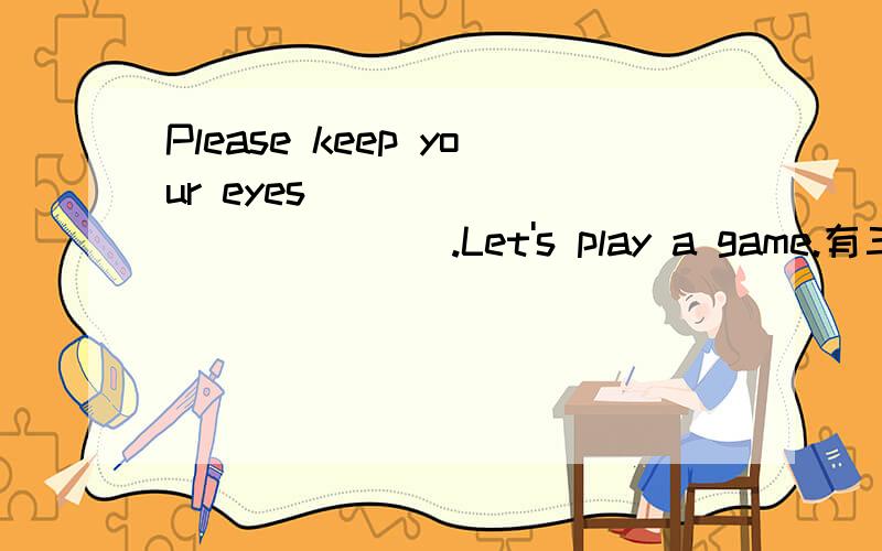 Please keep your eyes______________.Let's play a game.有三个选择：1.close2.closing3.closed赶着交作业,不要糊弄我阿!