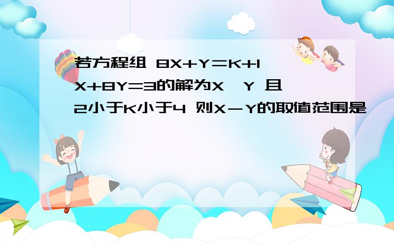 若方程组 8X+Y＝K+1 X+8Y=3的解为X、Y 且2小于K小于4 则X－Y的取值范围是