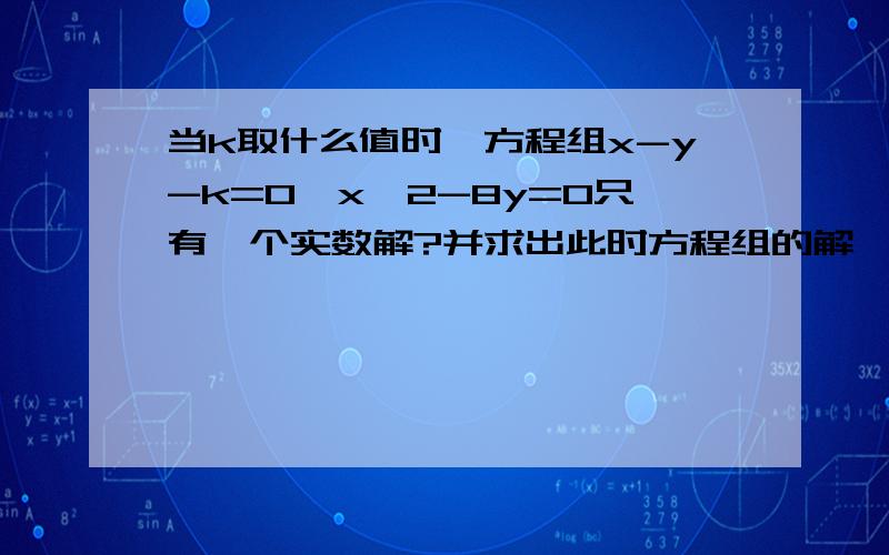 当k取什么值时,方程组x-y-k=0,x^2-8y=0只有一个实数解?并求出此时方程组的解