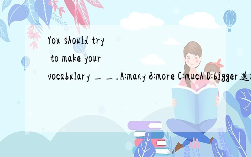 You should try to make your vocabulary __.A:many B:more C:much D:bigger选more还是bigger呢,