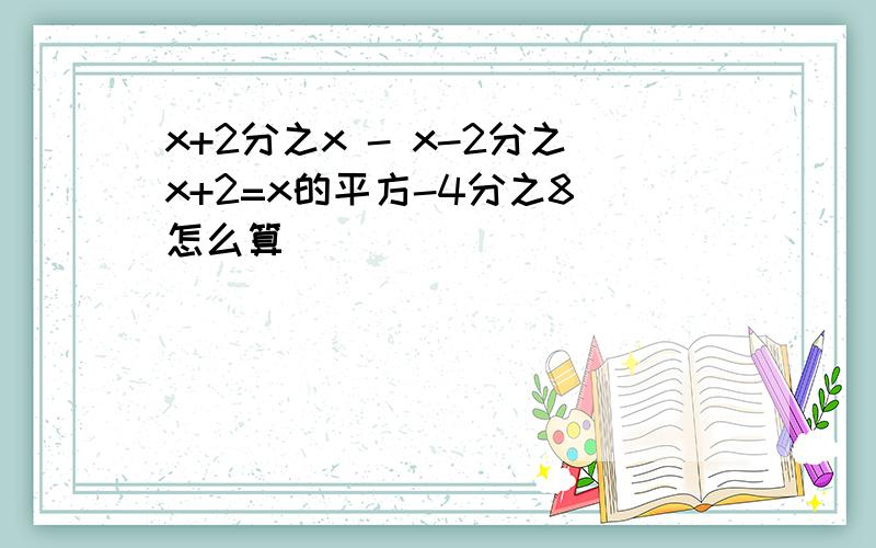 x+2分之x - x-2分之x+2=x的平方-4分之8 怎么算