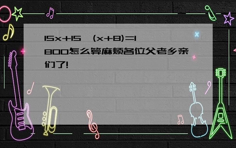 15x+15×(x+8)=1800怎么算麻烦各位父老乡亲们了!