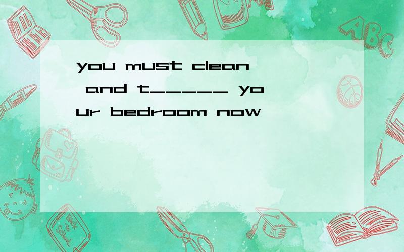 you must clean and t_____ your bedroom now