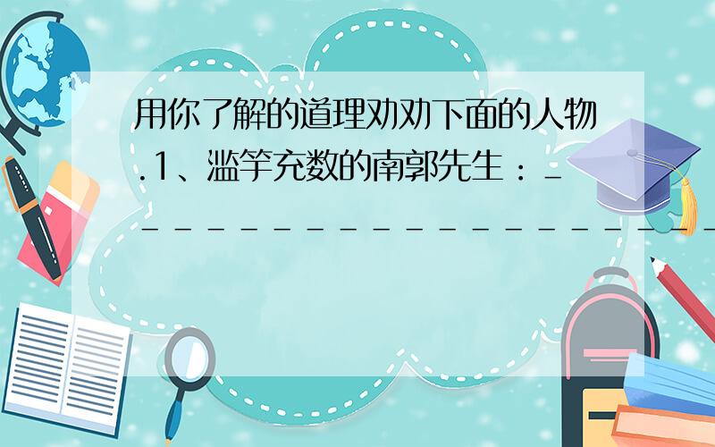 用你了解的道理劝劝下面的人物.1、滥竽充数的南郭先生：＿＿＿＿＿＿＿＿＿＿＿＿＿＿＿＿＿＿＿＿＿＿＿＿＿＿＿＿＿＿＿＿＿＿＿＿＿＿＿＿＿＿＿＿＿＿＿＿＿＿＿＿＿＿＿＿＿