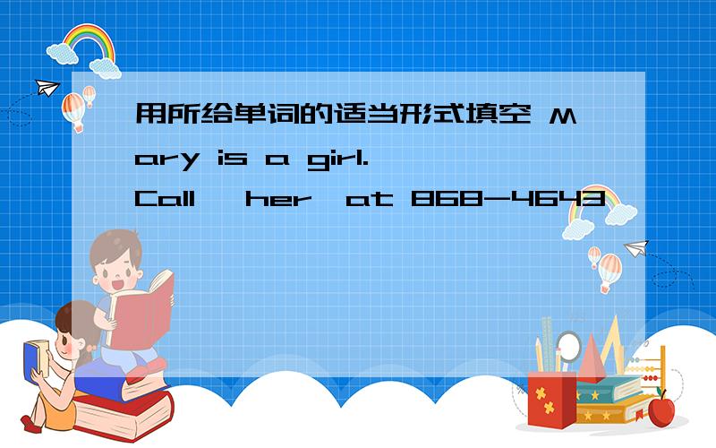 用所给单词的适当形式填空 Mary is a girl.Call 【her】at 868-4643