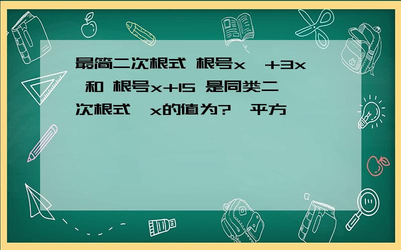 最简二次根式 根号x^+3x 和 根号x+15 是同类二次根式,x的值为?^平方