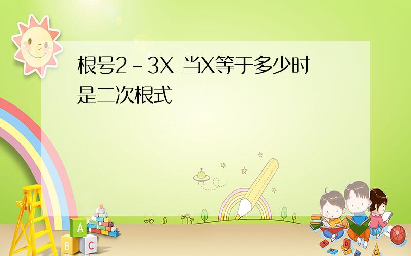 根号2-3X 当X等于多少时是二次根式