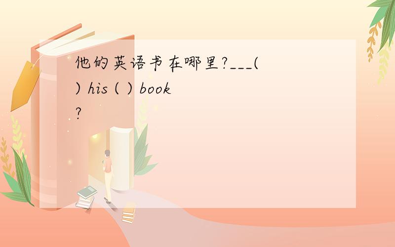 他的英语书在哪里?___( ) his ( ) book?