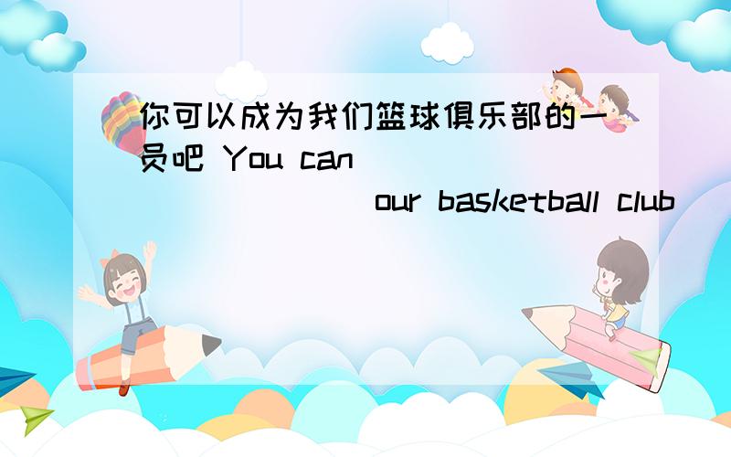 你可以成为我们篮球俱乐部的一员吧 You can ___ ______ our basketball club