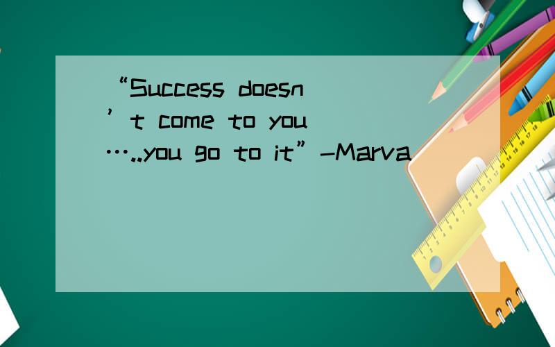 “Success doesn’t come to you…..you go to it”-Marva