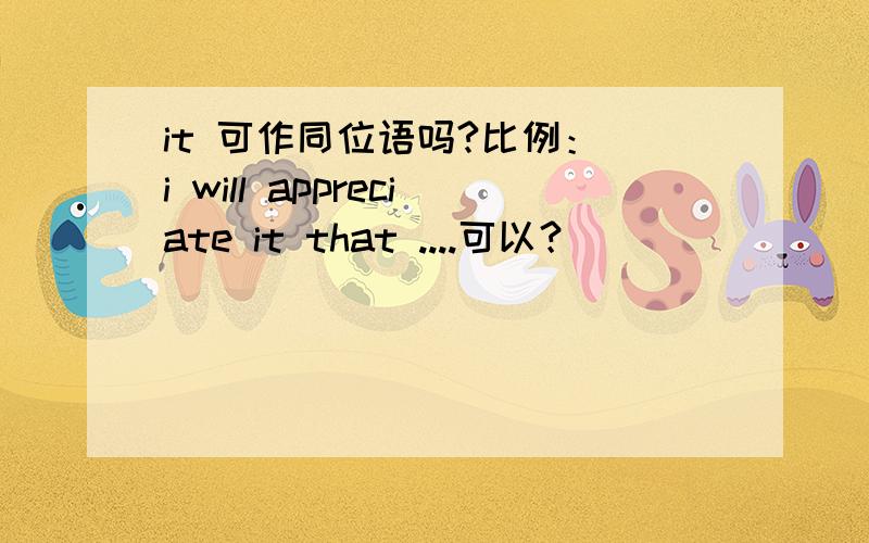 it 可作同位语吗?比例： i will appreciate it that ....可以？