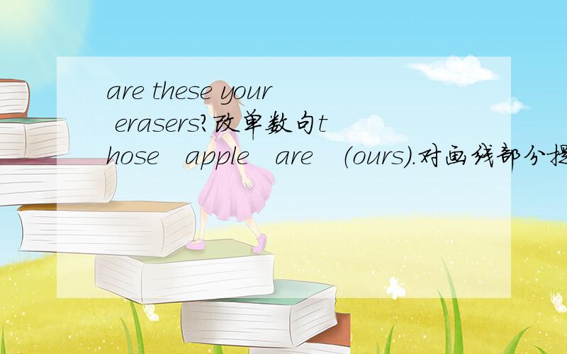 are these your erasers?改单数句those　apple　are　（ours）．对画线部分提问he　has　a　big　mouth．改同义句this　is　an　apple．用a　pear改为选择疑问句tom　is　hair　is　（blond）．对画线部分提问he