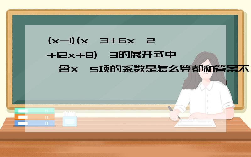 (x-1)(x^3+6x^2+12x+8)^3的展开式中,含X^5项的系数是怎么算都和答案不一样 - -