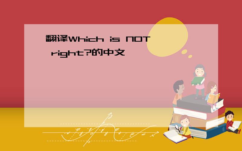 翻译Which is NOT right?的中文